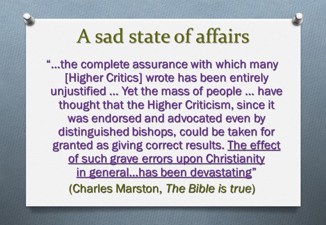 A sad state of affairs …the complete assurance with which many [Higher Critics] wrote has been entirely unjustified … Yet the mass of people … have thought that the Higher Criticism, since it was endorsed and advocated even by distinguished bishops, could be taken for granted as giving correct results.