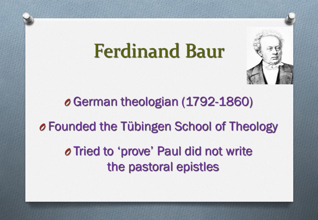 Ferdinand Baur O German theologian ( ) O Founded the Tübingen School of Theology O Tried to ‘prove’ Paul did not write the pastoral epistles