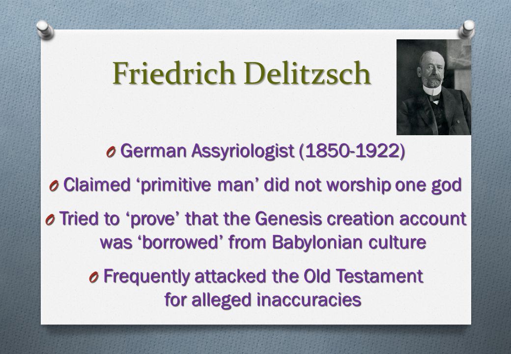 Friedrich Delitzsch O German Assyriologist ( ) O Claimed ‘primitive man’ did not worship one god O Tried to ‘prove’ that the Genesis creation account was ‘borrowed’ from Babylonian culture O Frequently attacked the Old Testament for alleged inaccuracies