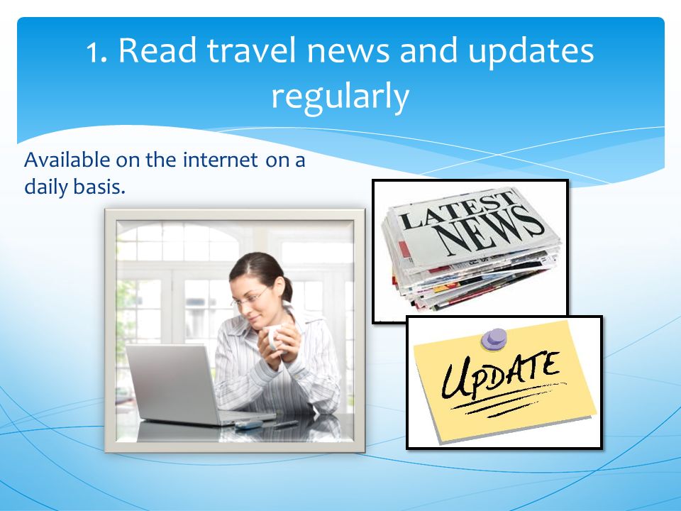 Available on the internet on a daily basis. 1. Read travel news and updates regularly