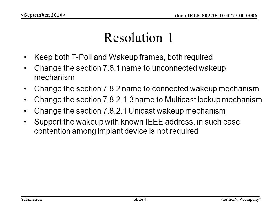 doc.: IEEE Submission, Slide 4 Resolution 1 Keep both T-Poll and Wakeup frames, both required Change the section name to unconnected wakeup mechanism Change the section name to connected wakeup mechanism Change the section name to Multicast lockup mechanism Change the section Unicast wakeup mechanism Support the wakeup with known IEEE address, in such case contention among implant device is not required