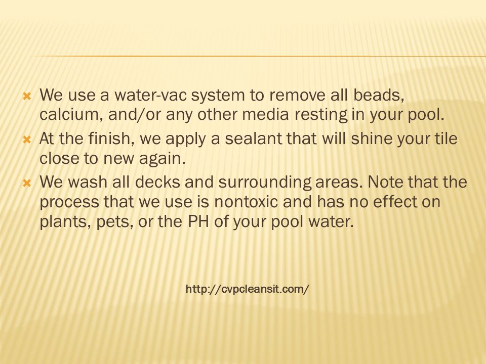  We use a water-vac system to remove all beads, calcium, and/or any other media resting in your pool.