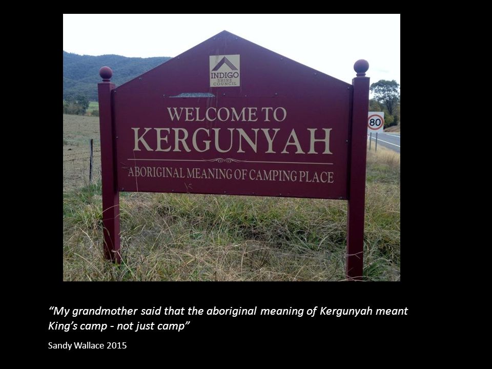 My grandmother said that the aboriginal meaning of Kergunyah meant King’s camp - not just camp Sandy Wallace 2015