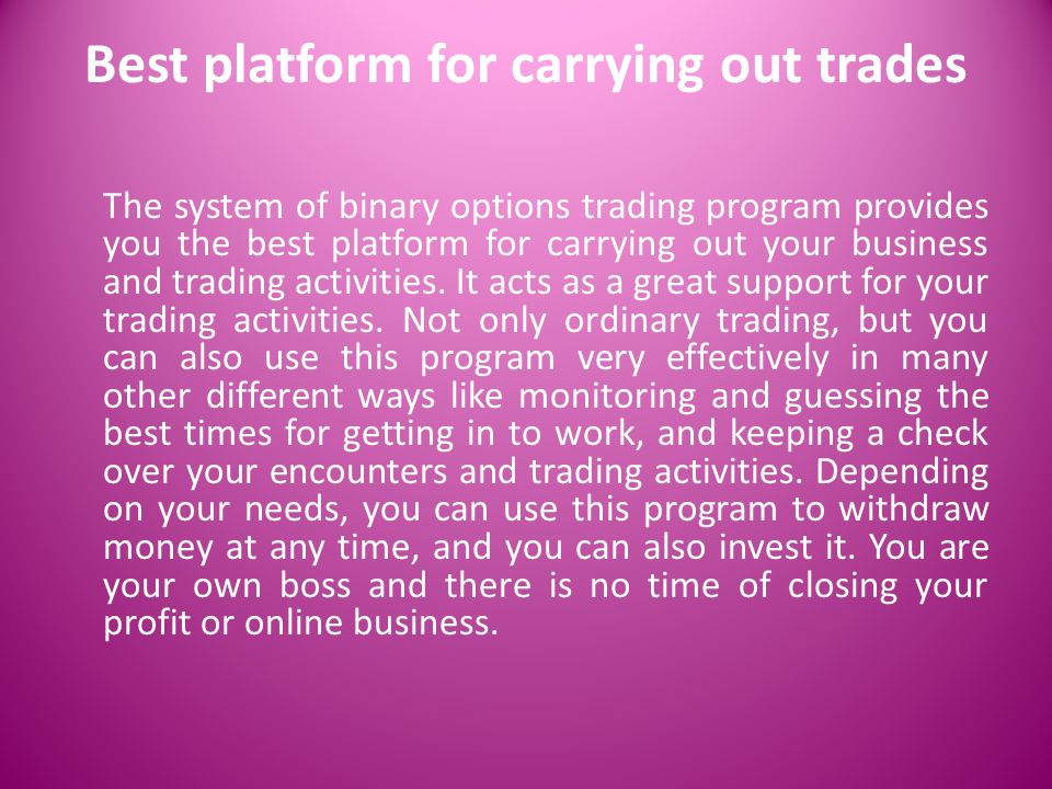 Best platform for carrying out trades The system of binary options trading program provides you the best platform for carrying out your business and trading activities.