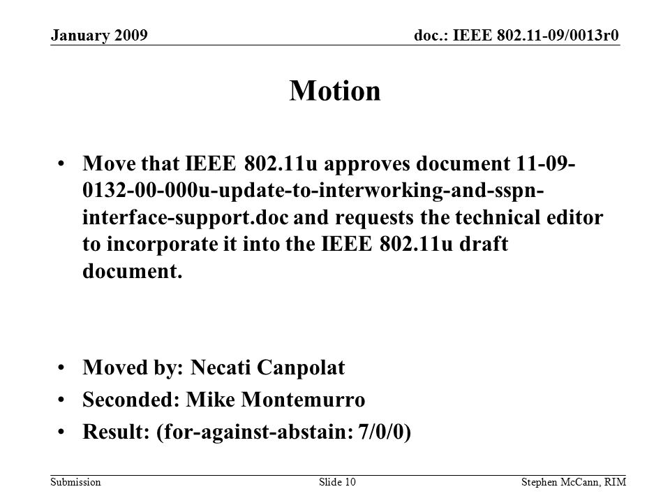 doc.: IEEE /0013r0 Submission January 2009 Stephen McCann, RIMSlide 10 Motion Move that IEEE u approves document u-update-to-interworking-and-sspn- interface-support.doc and requests the technical editor to incorporate it into the IEEE u draft document.
