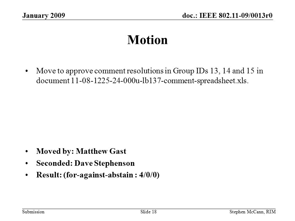 doc.: IEEE /0013r0 Submission January 2009 Stephen McCann, RIMSlide 18 Motion Move to approve comment resolutions in Group IDs 13, 14 and 15 in document u-lb137-comment-spreadsheet.xls.