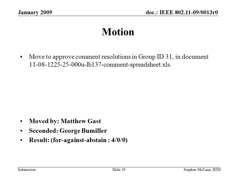 doc.: IEEE /0013r0 Submission January 2009 Stephen McCann, RIMSlide 19 Motion Move to approve comment resolutions in Group ID 31, in document u-lb137-comment-spreadsheet.xls.