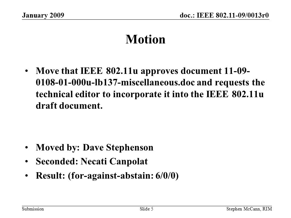 doc.: IEEE /0013r0 Submission January 2009 Stephen McCann, RIMSlide 5 Motion Move that IEEE u approves document u-lb137-miscellaneous.doc and requests the technical editor to incorporate it into the IEEE u draft document.