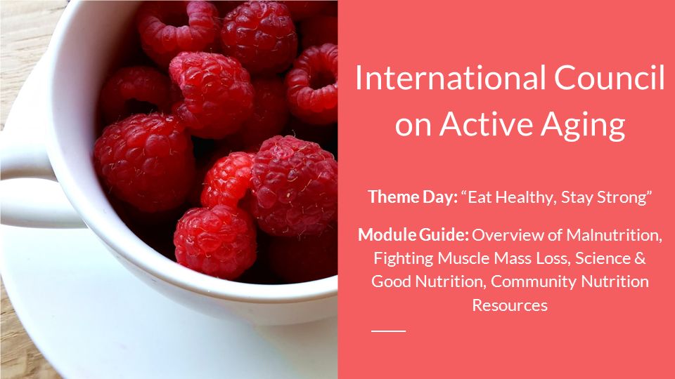 International Council on Active Aging Theme Day: Eat Healthy, Stay Strong Module Guide: Overview of Malnutrition, Fighting Muscle Mass Loss, Science & Good Nutrition, Community Nutrition Resources