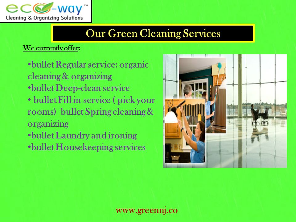 Our Green Cleaning Services We currently offer : bullet Regular service: organic cleaning & organizing bullet Deep-clean service bullet Fill in service ( pick your rooms) bullet Spring cleaning & organizing bullet Laundry and ironing bullet Housekeeping services