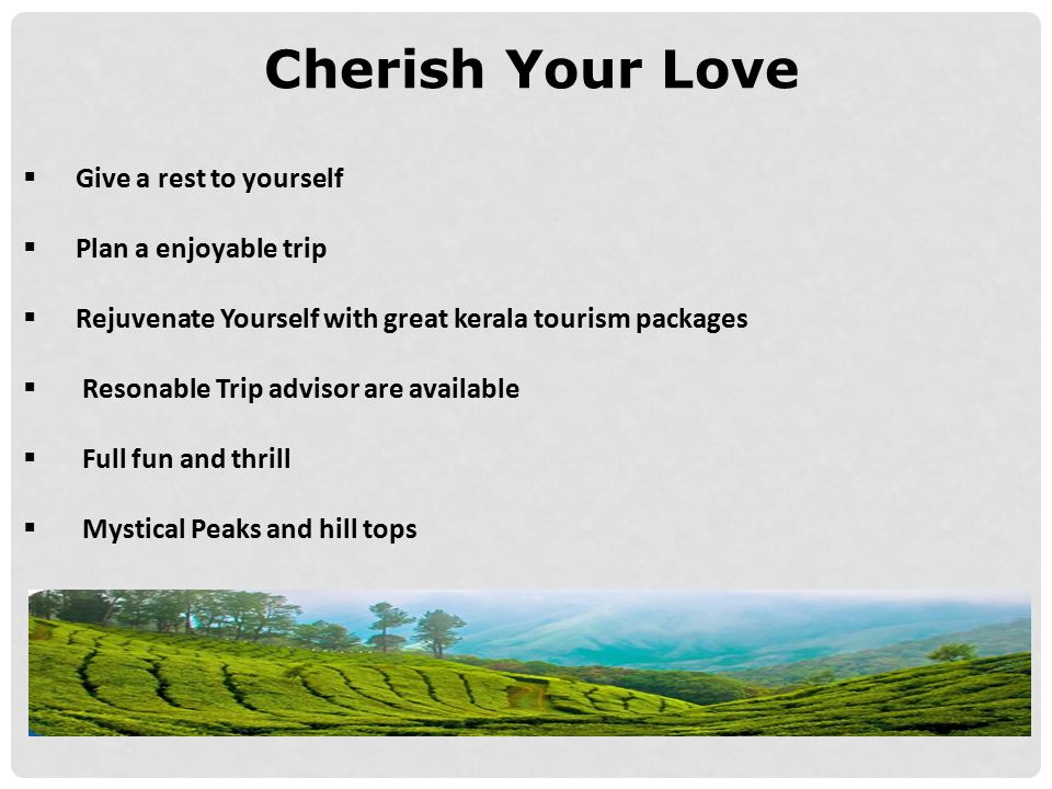 Cherish Your Love  Give a rest to yourself  Plan a enjoyable trip  Rejuvenate Yourself with great kerala tourism packages  Resonable Trip advisor are available  Full fun and thrill  Mystical Peaks and hill tops