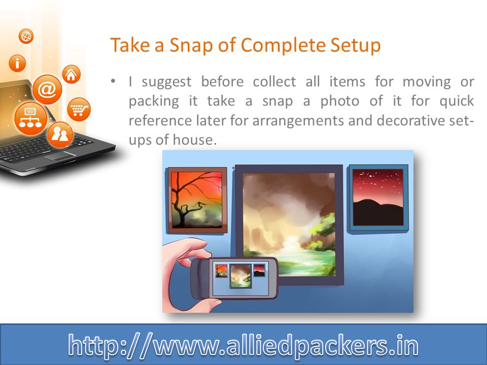 Take a Snap of Complete Setup I suggest before collect all items for moving or packing it take a snap a photo of it for quick reference later for arrangements and decorative set- ups of house.
