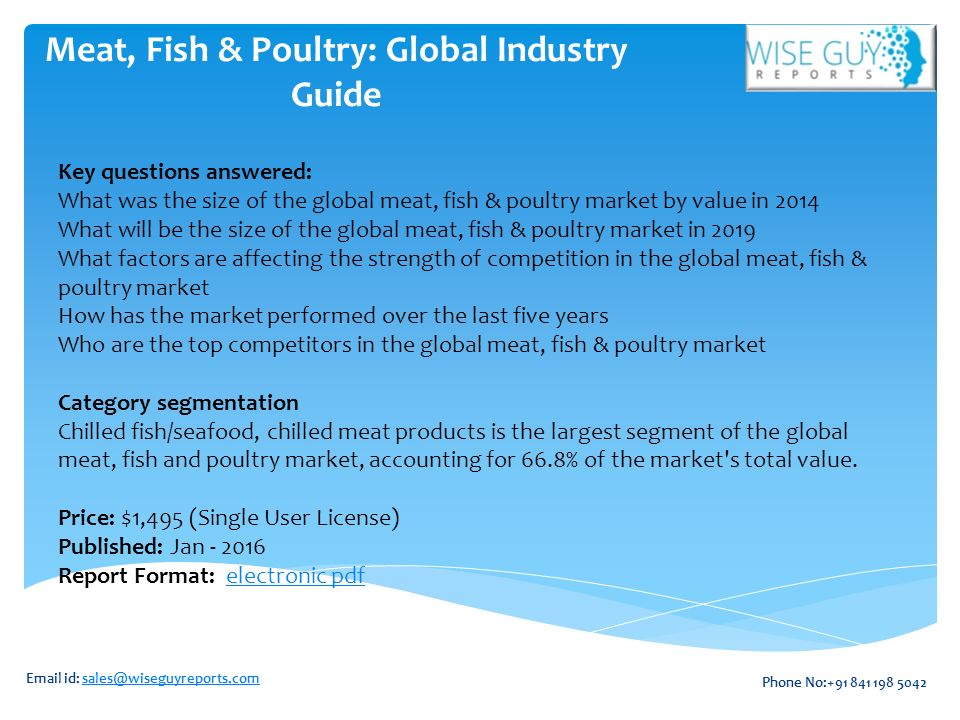 Meat, Fish & Poultry: Global Industry Guide Key questions answered: What was the size of the global meat, fish & poultry market by value in 2014 What will be the size of the global meat, fish & poultry market in 2019 What factors are affecting the strength of competition in the global meat, fish & poultry market How has the market performed over the last five years Who are the top competitors in the global meat, fish & poultry market Category segmentation Chilled fish/seafood, chilled meat products is the largest segment of the global meat, fish and poultry market, accounting for 66.8% of the market s total value.
