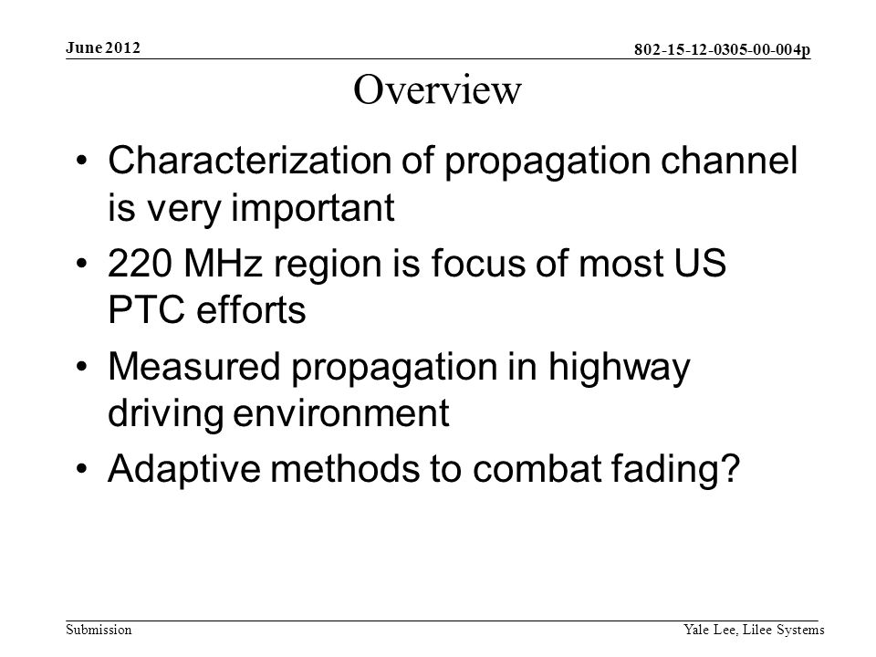 p Submission June 2012 Yale Lee, Lilee Systems Overview Characterization of propagation channel is very important 220 MHz region is focus of most US PTC efforts Measured propagation in highway driving environment Adaptive methods to combat fading