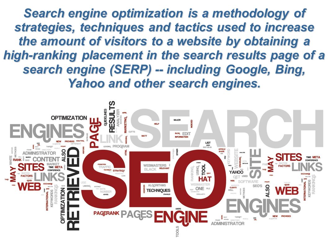 Search engine optimization is a methodology of strategies, techniques and tactics used to increase the amount of visitors to a website by obtaining a high-ranking placement in the search results page of a search engine (SERP) -- including Google, Bing, Yahoo and other search engines.