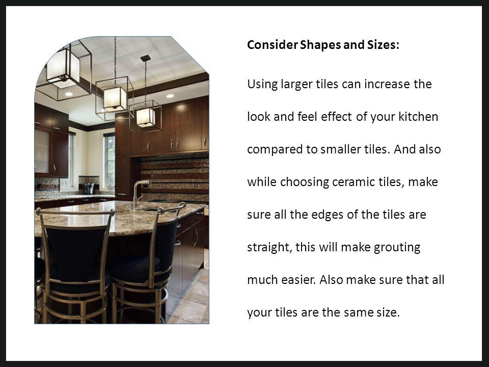 Consider Shapes and Sizes: Using larger tiles can increase the look and feel effect of your kitchen compared to smaller tiles.
