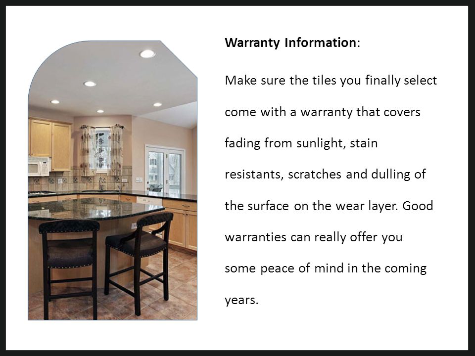 Warranty Information: Make sure the tiles you finally select come with a warranty that covers fading from sunlight, stain resistants, scratches and dulling of the surface on the wear layer.
