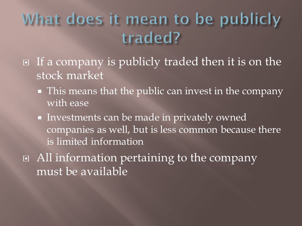  If a company is publicly traded then it is on the stock market  This means that the public can invest in the company with ease  Investments can be made in privately owned companies as well, but is less common because there is limited information  All information pertaining to the company must be available