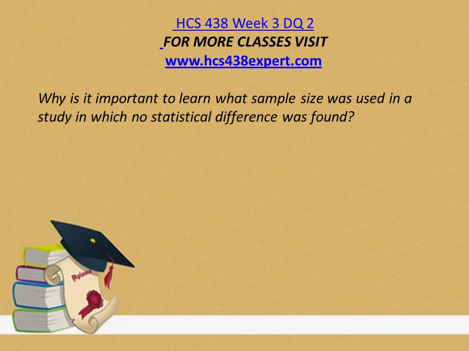 HCS 438 Week 3 DQ 2 FOR MORE CLASSES VISIT   Why is it important to learn what sample size was used in a study in which no statistical difference was found