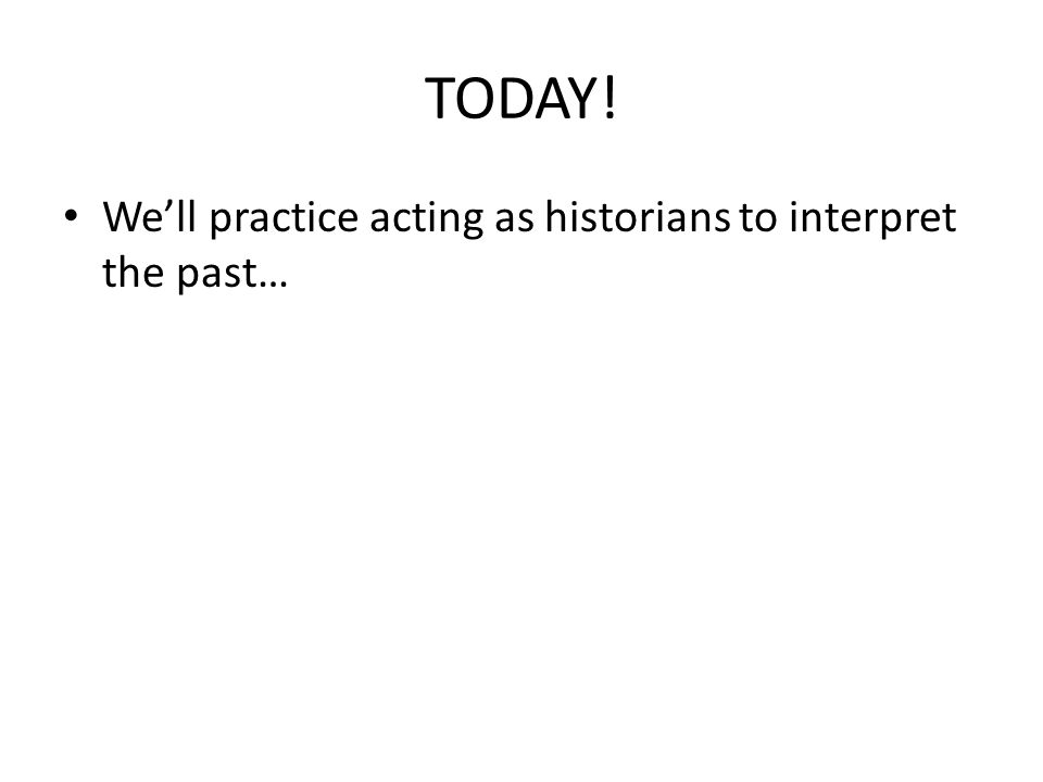 TODAY! We’ll practice acting as historians to interpret the past…
