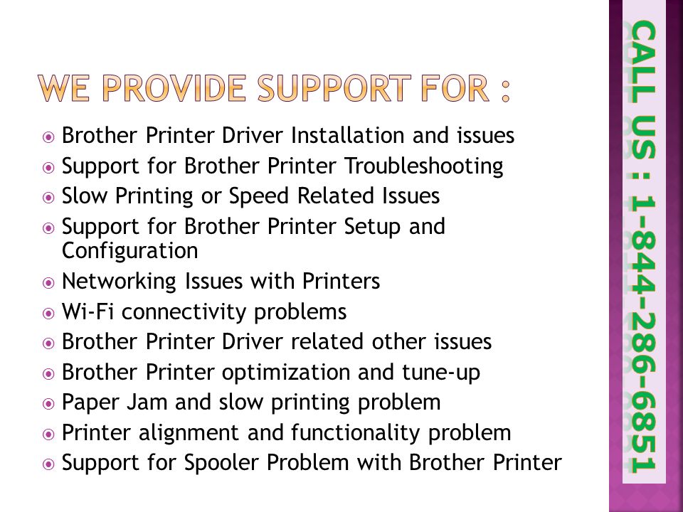  Brother Printer Driver Installation and issues  Support for Brother Printer Troubleshooting  Slow Printing or Speed Related Issues  Support for Brother Printer Setup and Configuration  Networking Issues with Printers  Wi-Fi connectivity problems  Brother Printer Driver related other issues  Brother Printer optimization and tune-up  Paper Jam and slow printing problem  Printer alignment and functionality problem  Support for Spooler Problem with Brother Printer