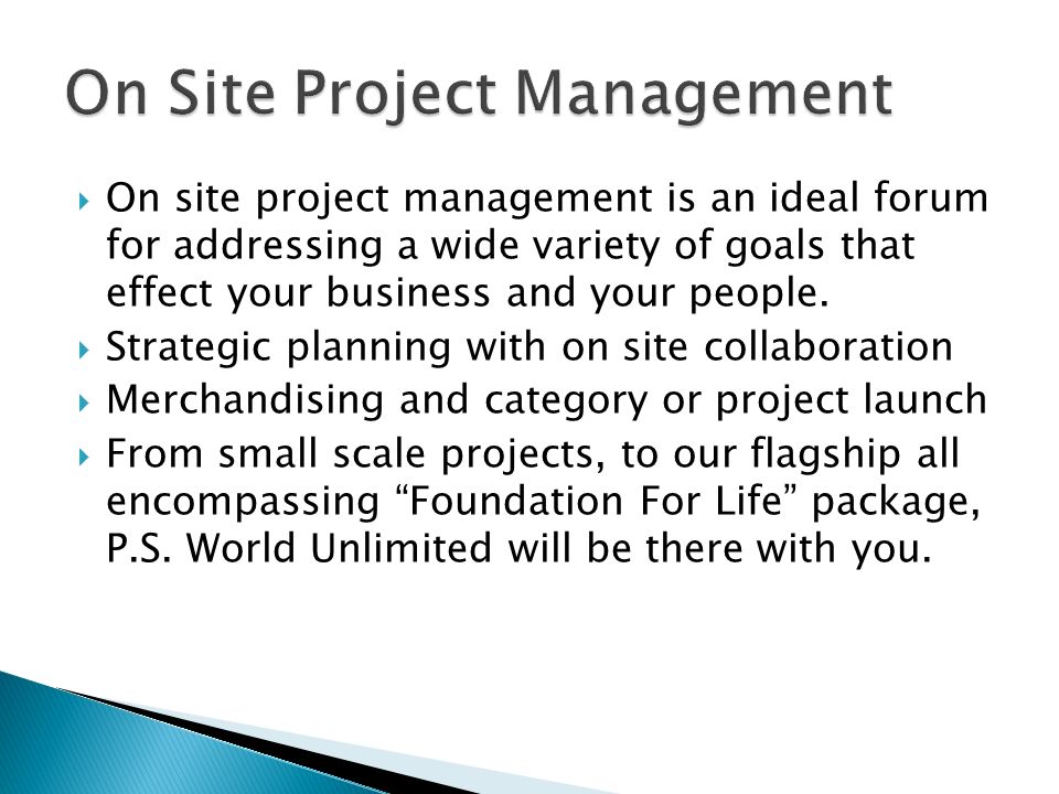  On site project management is an ideal forum for addressing a wide variety of goals that effect your business and your people.