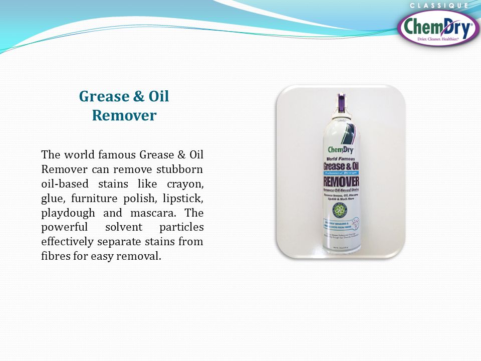 Grease & Oil Remover The world famous Grease & Oil Remover can remove stubborn oil-based stains like crayon, glue, furniture polish, lipstick, playdough and mascara.