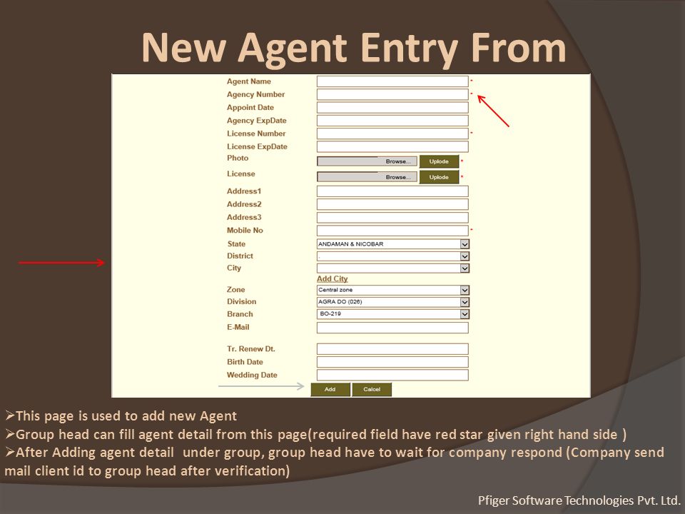 New Agent Entry From  This page is used to add new Agent  Group head can fill agent detail from this page(required field have red star given right hand side )  After Adding agent detail under group, group head have to wait for company respond (Company send mail client id to group head after verification) Pfiger Software Technologies Pvt.