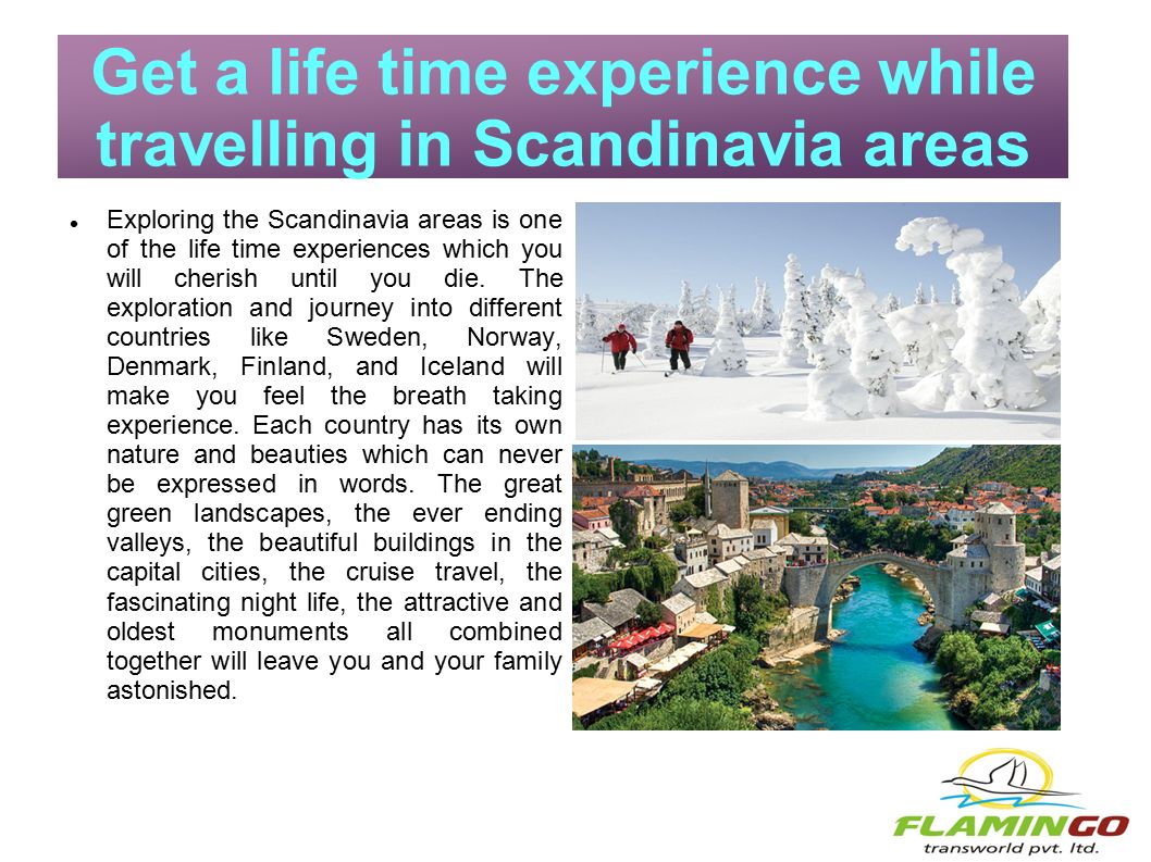 Get a life time experience while travelling in Scandinavia areas Exploring the Scandinavia areas is one of the life time experiences which you will cherish until you die.