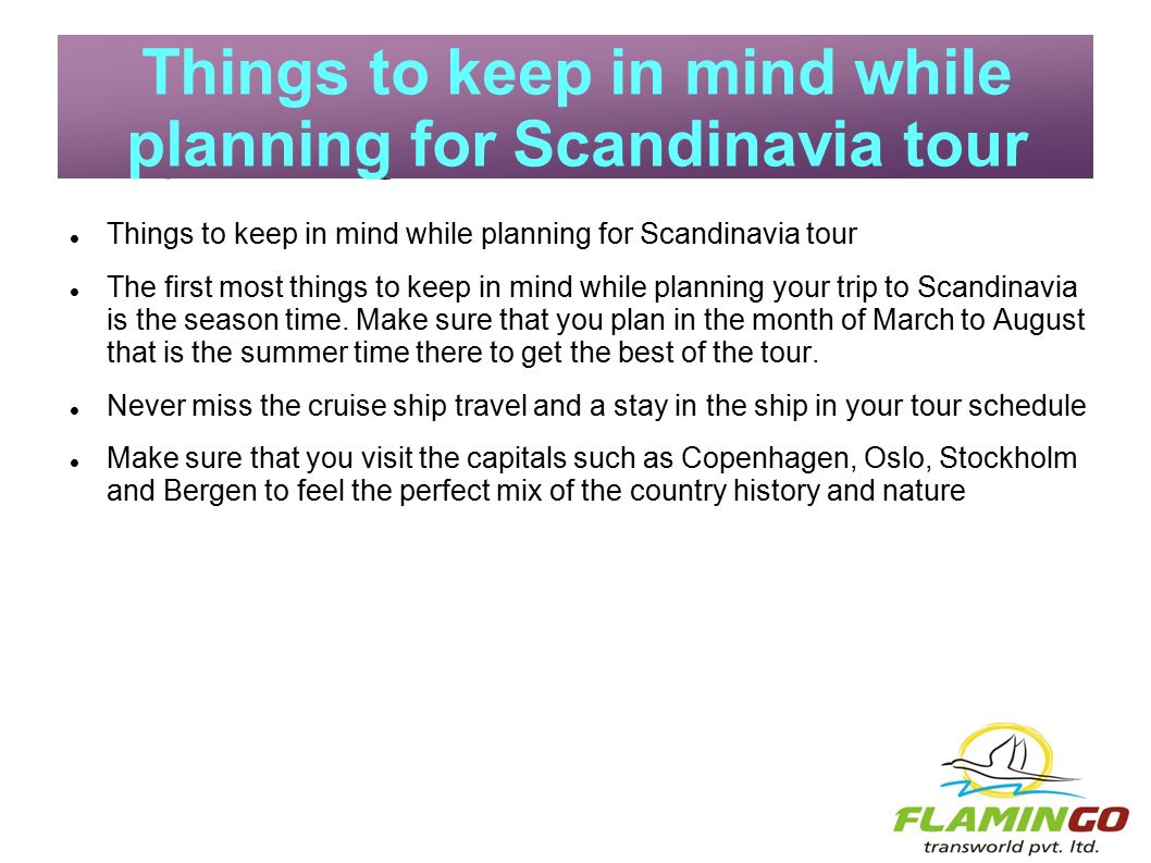 Things to keep in mind while planning for Scandinavia tour The first most things to keep in mind while planning your trip to Scandinavia is the season time.