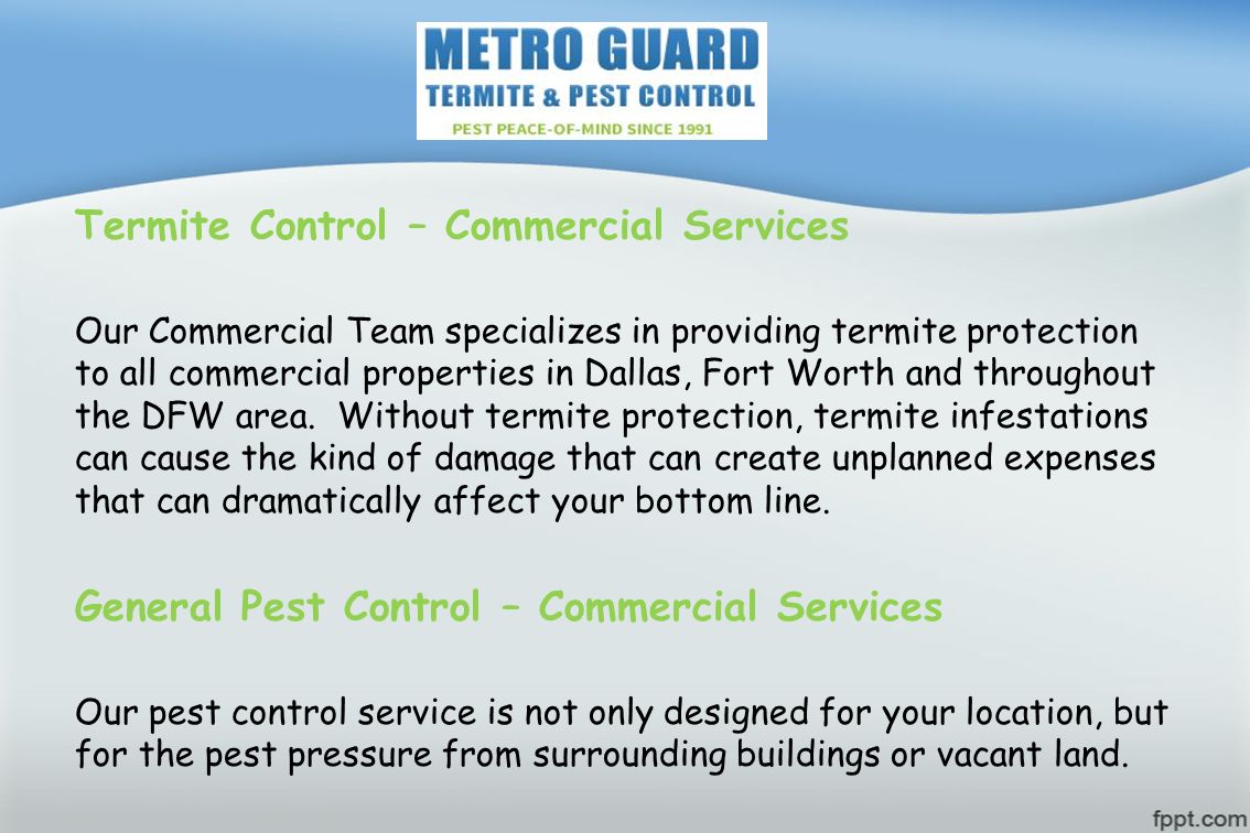 Termite Control – Commercial Services Our Commercial Team specializes in providing termite protection to all commercial properties in Dallas, Fort Worth and throughout the DFW area.