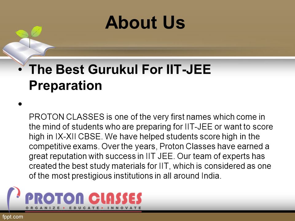 About Us The Best Gurukul For IIT-JEE Preparation PROTON CLASSES is one of the very first names which come in the mind of students who are preparing for IIT-JEE or want to score high in IX-XII CBSE.