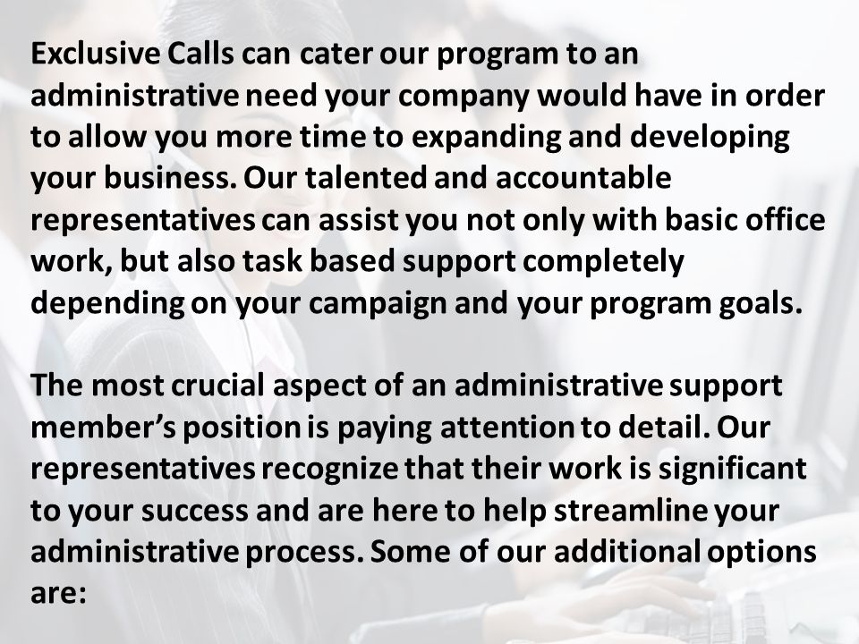Exclusive Calls can cater our program to an administrative need your company would have in order to allow you more time to expanding and developing your business.