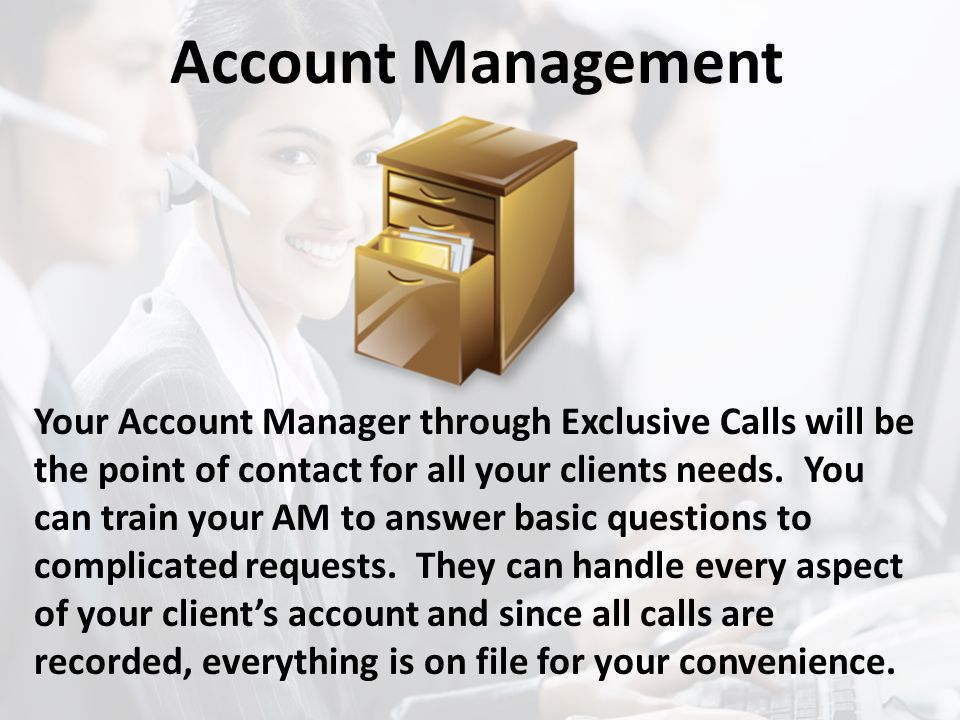 Account Management Your Account Manager through Exclusive Calls will be the point of contact for all your clients needs.