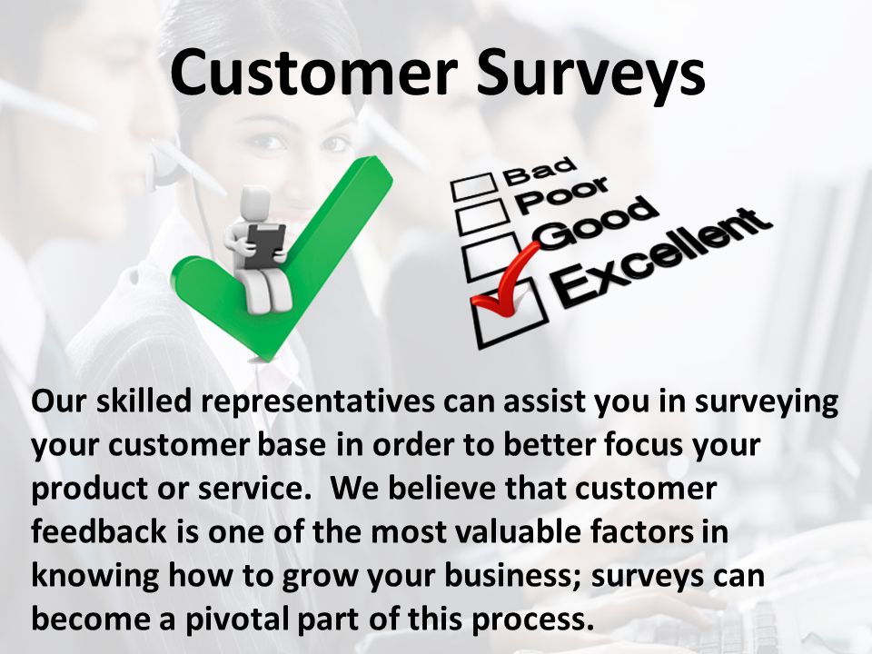 Customer Surveys Our skilled representatives can assist you in surveying your customer base in order to better focus your product or service.