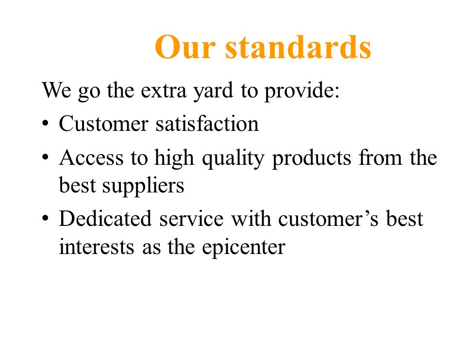 We go the extra yard to provide: Customer satisfaction Access to high quality products from the best suppliers Dedicated service with customer’s best interests as the epicenter Our standards