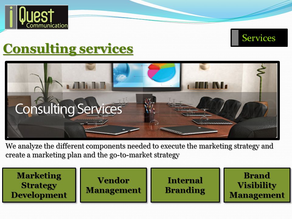 Consulting services We analyze the different components needed to execute the marketing strategy and create a marketing plan and the go-to-market strategy Marketing Strategy Development Vendor Management Brand Visibility Management Internal Branding Services