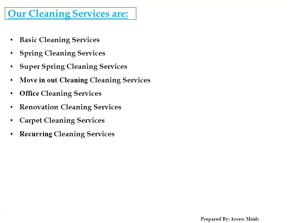 Our Cleaning Services are: Prepared By: Access Maids Basic Cleaning Services Spring Cleaning Services Super Spring Cleaning Services Move in out Cleaning Cleaning Services Office Cleaning Services Renovation Cleaning Services Carpet Cleaning Services Recurring Cleaning Services