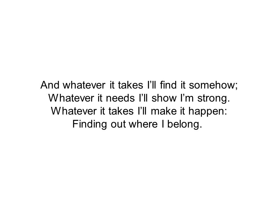 And whatever it takes I’ll find it somehow; Whatever it needs I’ll show I’m strong.