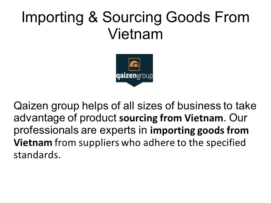 Importing & Sourcing Goods From Vietnam Qaizen group helps of all sizes of business to take advantage of product sourcing from Vietnam.