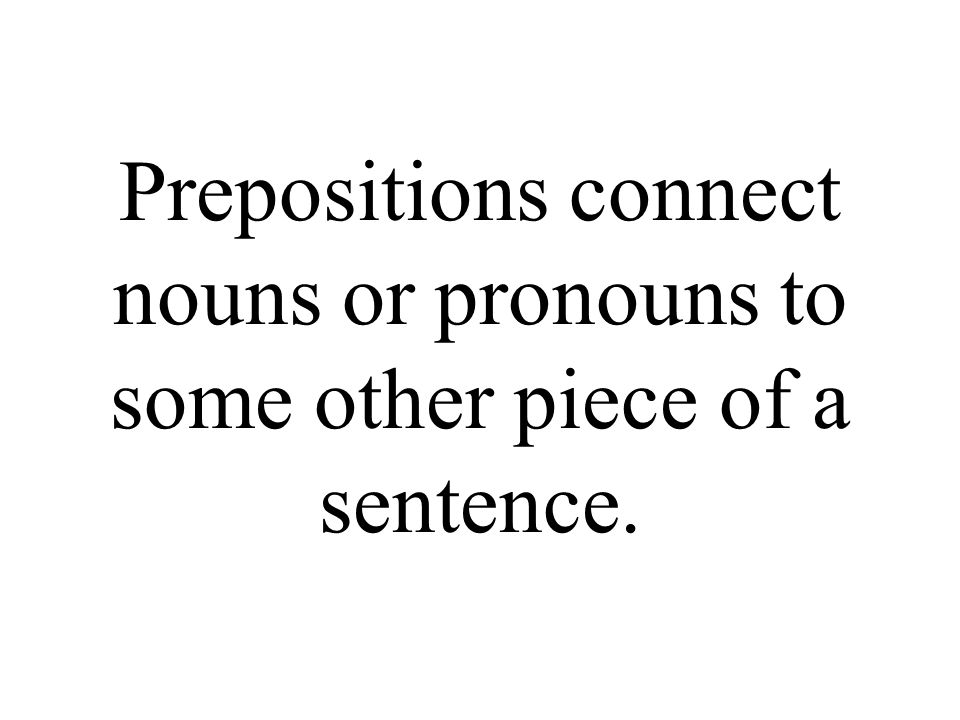 Prepositions connect nouns or pronouns to some other piece of a sentence.