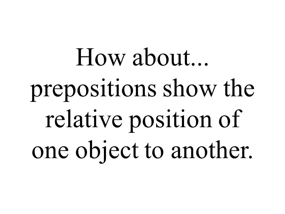 How about... prepositions show the relative position of one object to another.