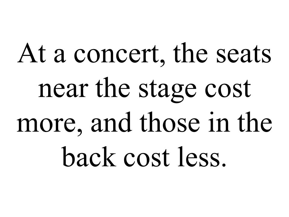 At a concert, the seats near the stage cost more, and those in the back cost less.