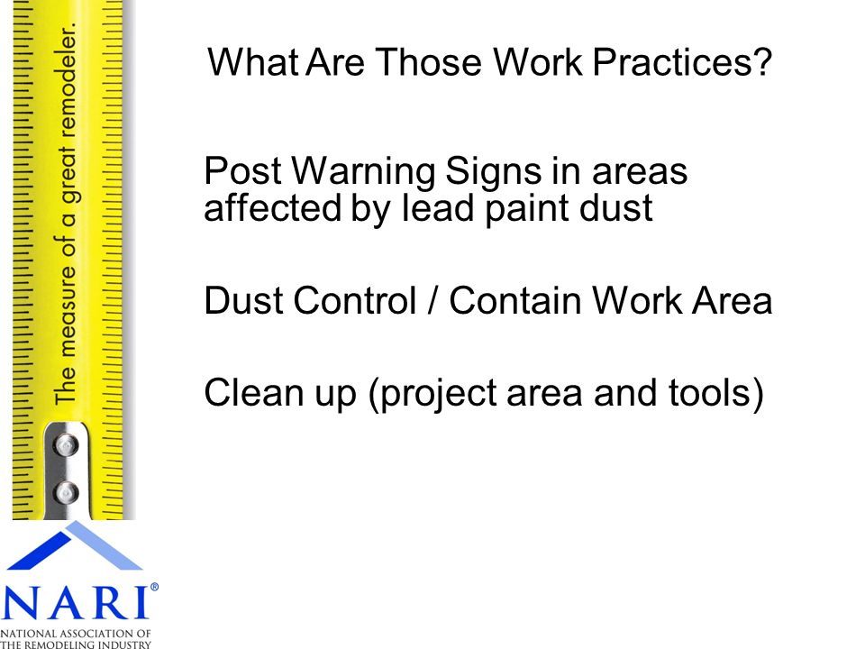Post Warning Signs in areas affected by lead paint dust Dust Control / Contain Work Area Clean up (project area and tools) What Are Those Work Practices