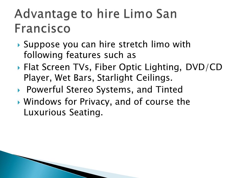  Suppose you can hire stretch limo with following features such as  Flat Screen TVs, Fiber Optic Lighting, DVD/CD Player, Wet Bars, Starlight Ceilings.