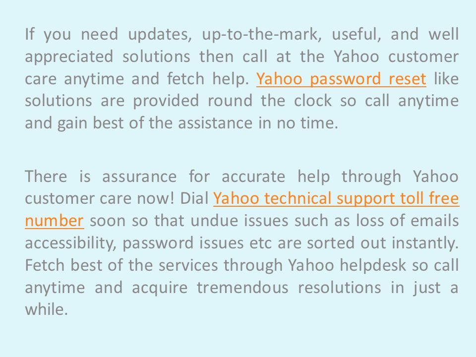 If you need updates, up-to-the-mark, useful, and well appreciated solutions then call at the Yahoo customer care anytime and fetch help.