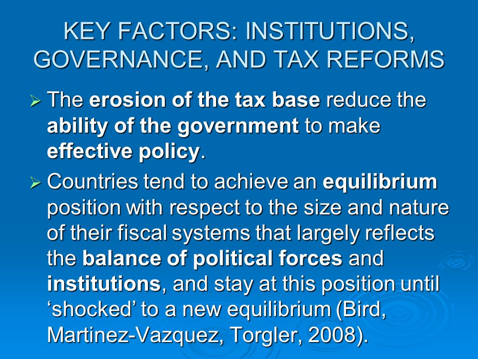 KEY FACTORS: INSTITUTIONS, GOVERNANCE, AND TAX REFORMS  The erosion of the tax base reduce the ability of the government to make effective policy.
