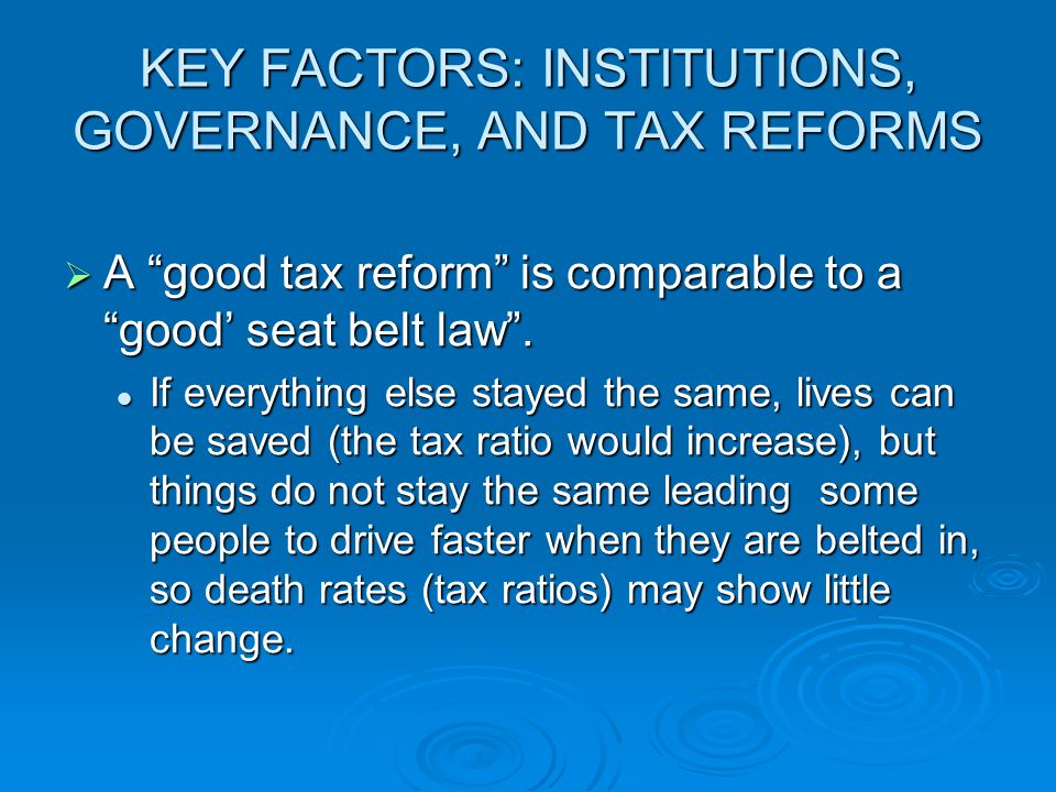KEY FACTORS: INSTITUTIONS, GOVERNANCE, AND TAX REFORMS  A good tax reform is comparable to a good’ seat belt law .
