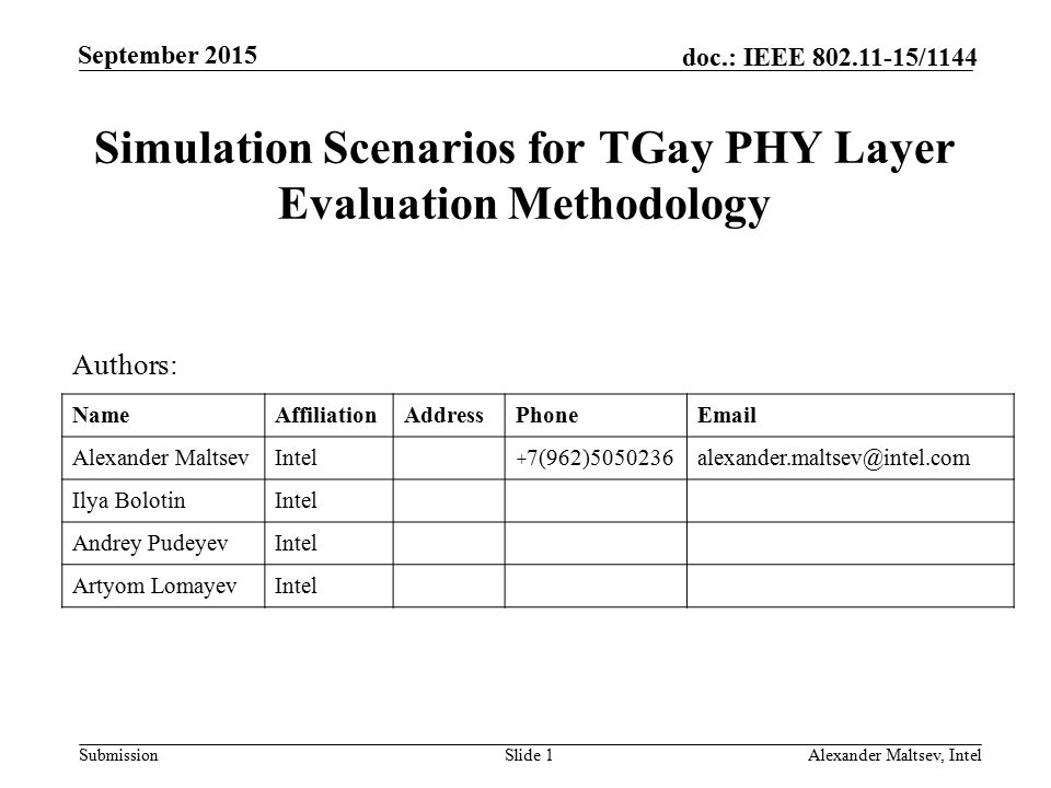 Submission doc.: IEEE /1144 September 2015 Simulation Scenarios for TGay PHY Layer Evaluation Methodology Slide 1Alexander Maltsev, Intel Authors: NameAffiliationAddressPhone Alexander MaltsevIntel + Ilya BolotinIntel Andrey PudeyevIntel Artyom LomayevIntel