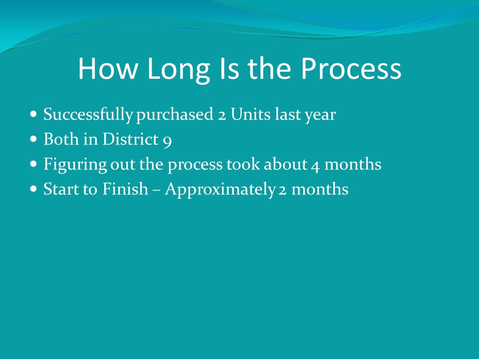 How Long Is the Process Successfully purchased 2 Units last year Both in District 9 Figuring out the process took about 4 months Start to Finish – Approximately 2 months